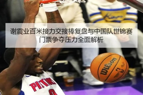 谢震业百米接力交接棒复盘与中国队世锦赛门票争夺压力全面解析
